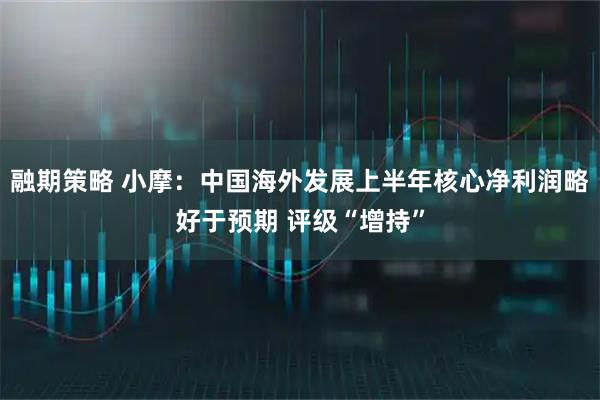 融期策略 小摩：中国海外发展上半年核心净利润略好于预期 评级“增持”