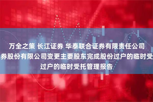 万全之策 长江证券 华泰联合证券有限责任公司关于长江证券股份有限公司变更主要股东完成股份过户的临时受托管理报告