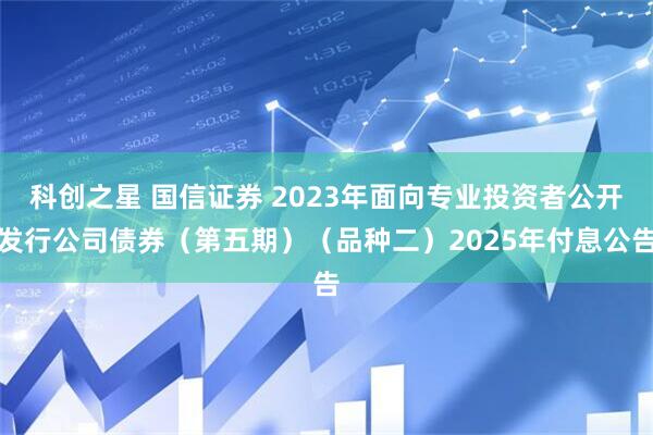 科创之星 国信证券 2023年面向专业投资者公开发行公司债券（第五期）（品种二）2025年付息公告