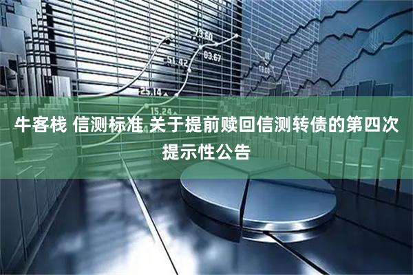 牛客栈 信测标准 关于提前赎回信测转债的第四次提示性公告