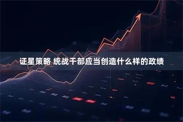 证星策略 统战干部应当创造什么样的政绩