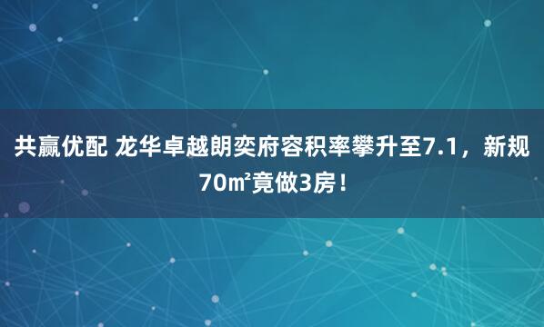 共赢优配 龙华卓越朗奕府容积率攀升至7.1，新规70㎡竟做3房！