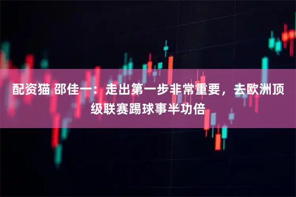配资猫 邵佳一：走出第一步非常重要，去欧洲顶级联赛踢球事半功倍