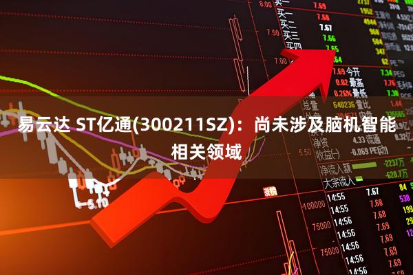 易云达 ST亿通(300211SZ)：尚未涉及脑机智能相关领域
