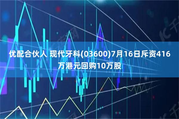 优配合伙人 现代牙科(03600)7月16日斥资416万港元回购10万股