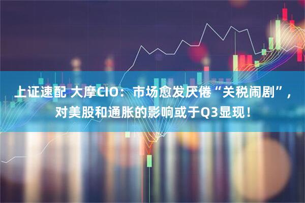 上证速配 大摩CIO：市场愈发厌倦“关税闹剧”，对美股和通胀的影响或于Q3显现！