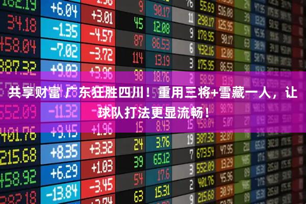 共享财富 广东狂胜四川！重用三将+雪藏一人，让球队打法更显流畅！