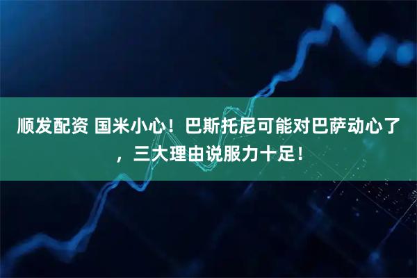 顺发配资 国米小心！巴斯托尼可能对巴萨动心了，三大理由说服力十足！