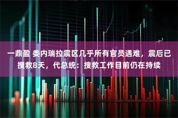 一鼎盈 委内瑞拉震区几乎所有官员遇难,震后已搜救8天,代总统:搜救工作目前仍在持续