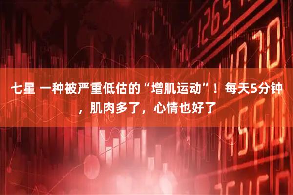 七星 一种被严重低估的“增肌运动”！每天5分钟，肌肉多了，心情也好了